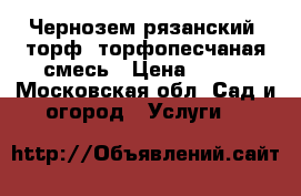 Чернозем рязанский, торф, торфопесчаная смесь › Цена ­ 900 - Московская обл. Сад и огород » Услуги   